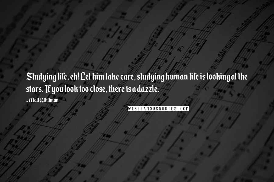 Walt Whitman Quotes: Studying life, eh! Let him take care, studying human life is looking at the stars. If you look too close, there is a dazzle.