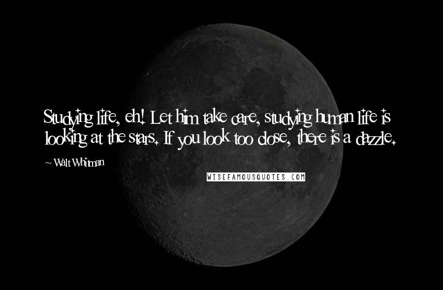 Walt Whitman Quotes: Studying life, eh! Let him take care, studying human life is looking at the stars. If you look too close, there is a dazzle.