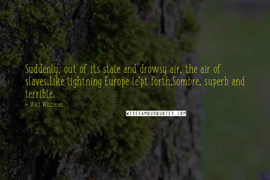 Walt Whitman Quotes: Suddenly, out of its stale and drowsy air, the air of slaves,Like lightning Europe le'pt forth,Sombre, superb and terrible.