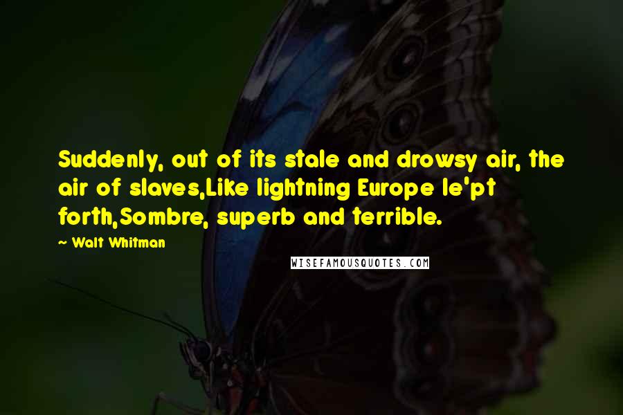 Walt Whitman Quotes: Suddenly, out of its stale and drowsy air, the air of slaves,Like lightning Europe le'pt forth,Sombre, superb and terrible.