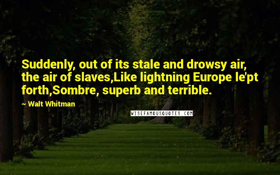 Walt Whitman Quotes: Suddenly, out of its stale and drowsy air, the air of slaves,Like lightning Europe le'pt forth,Sombre, superb and terrible.