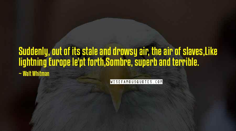 Walt Whitman Quotes: Suddenly, out of its stale and drowsy air, the air of slaves,Like lightning Europe le'pt forth,Sombre, superb and terrible.