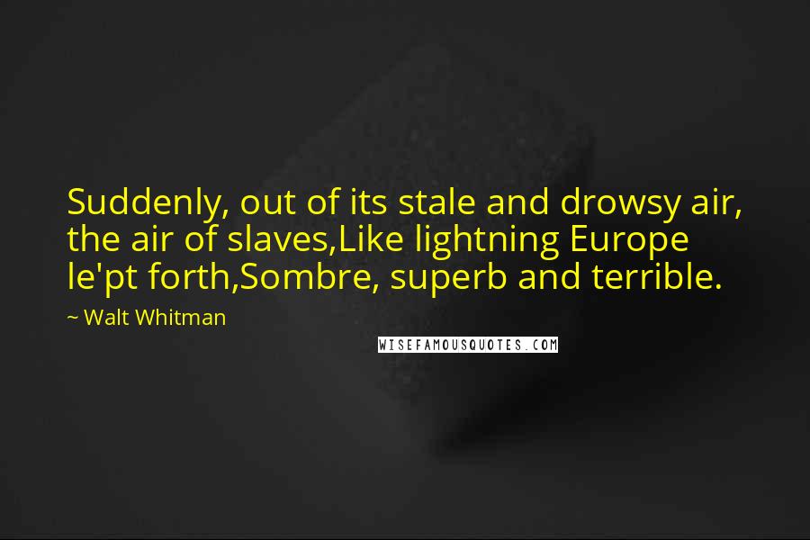 Walt Whitman Quotes: Suddenly, out of its stale and drowsy air, the air of slaves,Like lightning Europe le'pt forth,Sombre, superb and terrible.