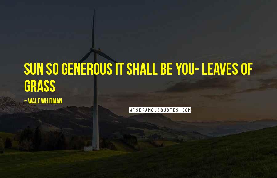 Walt Whitman Quotes: Sun so generous it shall be you- Leaves of Grass