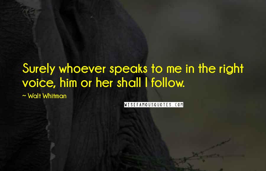Walt Whitman Quotes: Surely whoever speaks to me in the right voice, him or her shall I follow.