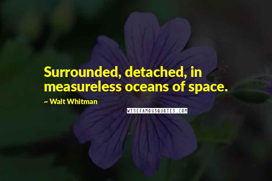 Walt Whitman Quotes: Surrounded, detached, in measureless oceans of space.