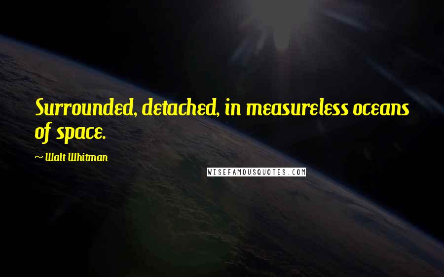 Walt Whitman Quotes: Surrounded, detached, in measureless oceans of space.