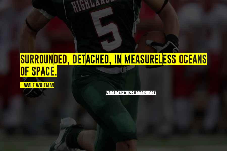 Walt Whitman Quotes: Surrounded, detached, in measureless oceans of space.