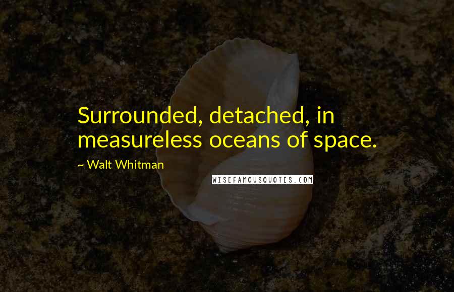Walt Whitman Quotes: Surrounded, detached, in measureless oceans of space.