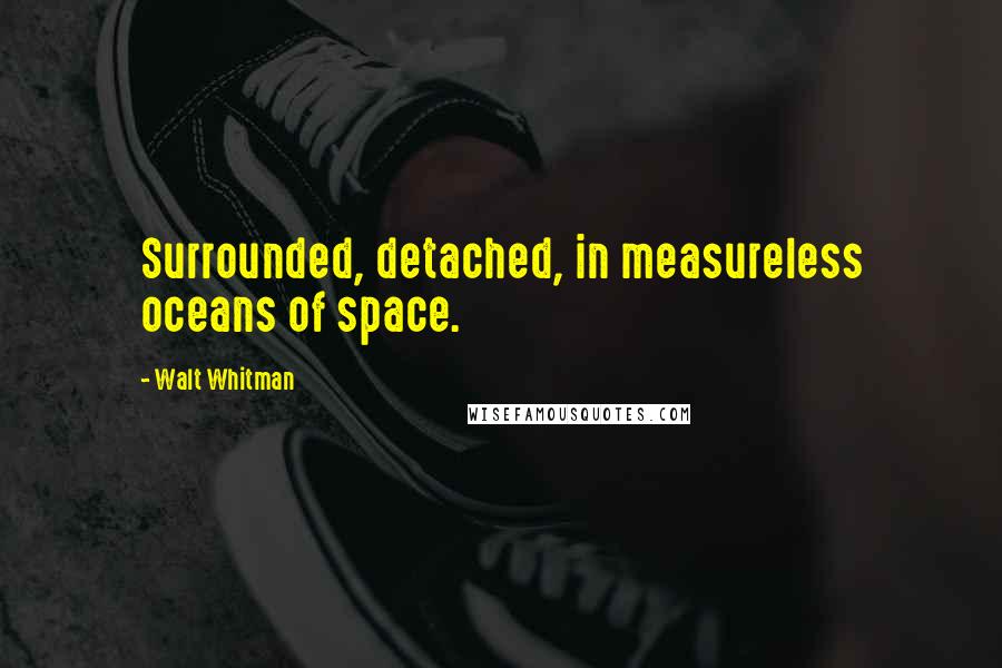 Walt Whitman Quotes: Surrounded, detached, in measureless oceans of space.