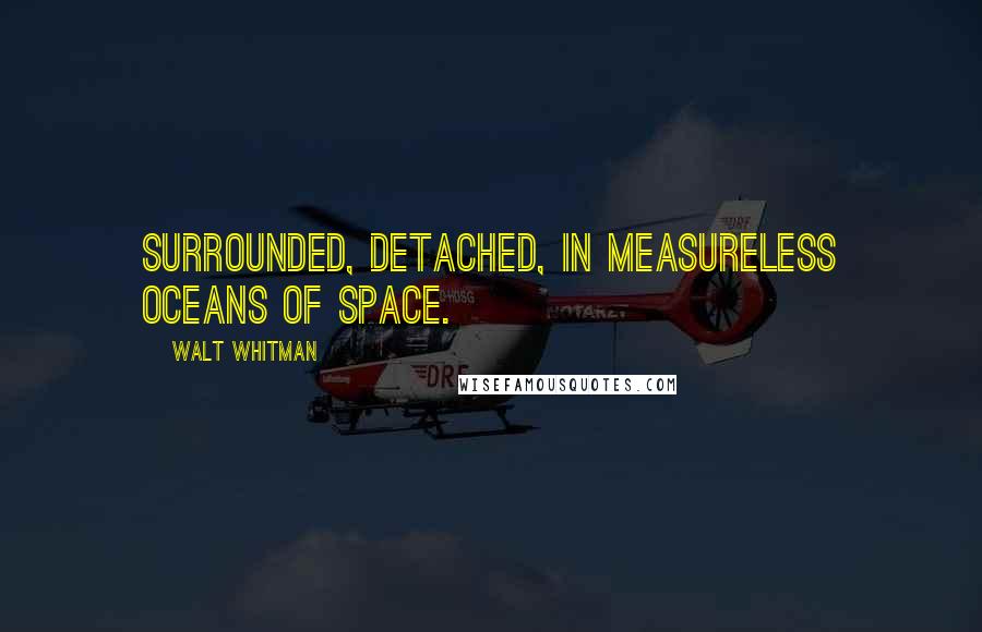 Walt Whitman Quotes: Surrounded, detached, in measureless oceans of space.