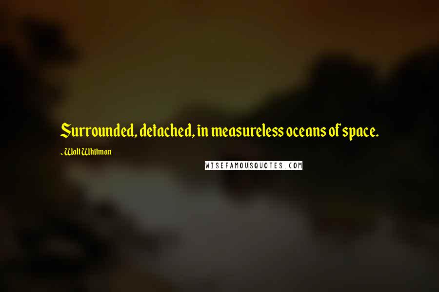 Walt Whitman Quotes: Surrounded, detached, in measureless oceans of space.