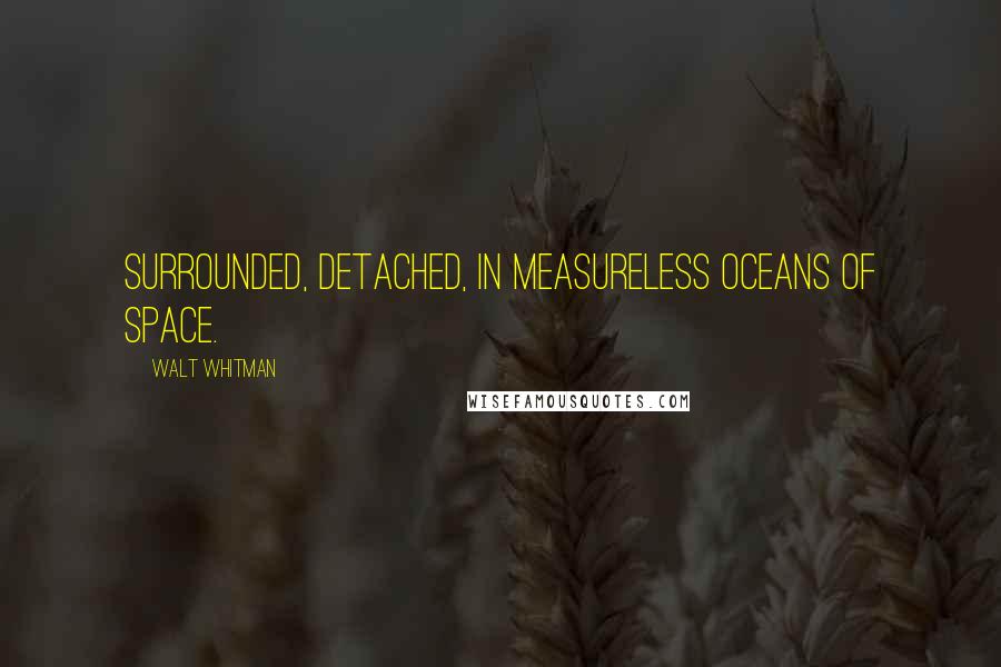 Walt Whitman Quotes: Surrounded, detached, in measureless oceans of space.