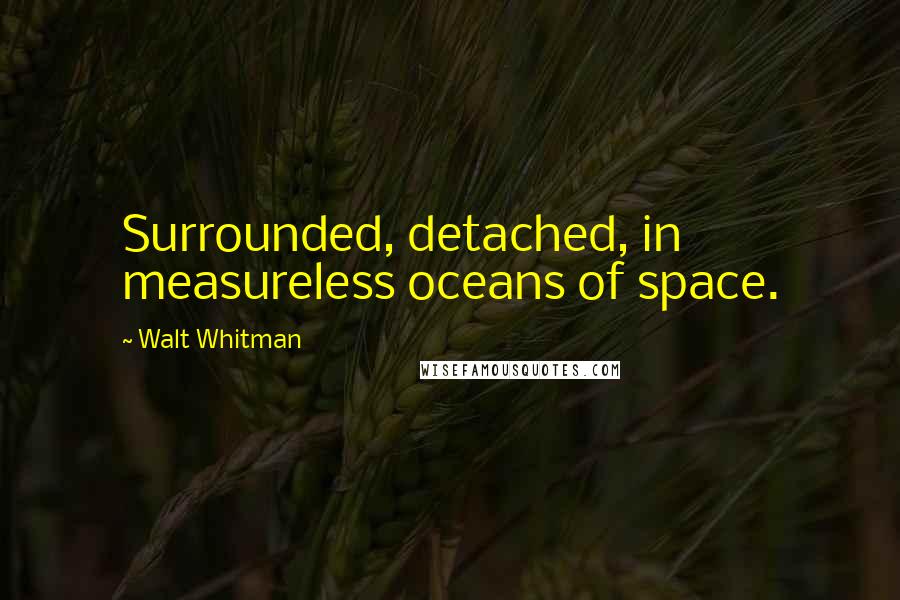 Walt Whitman Quotes: Surrounded, detached, in measureless oceans of space.