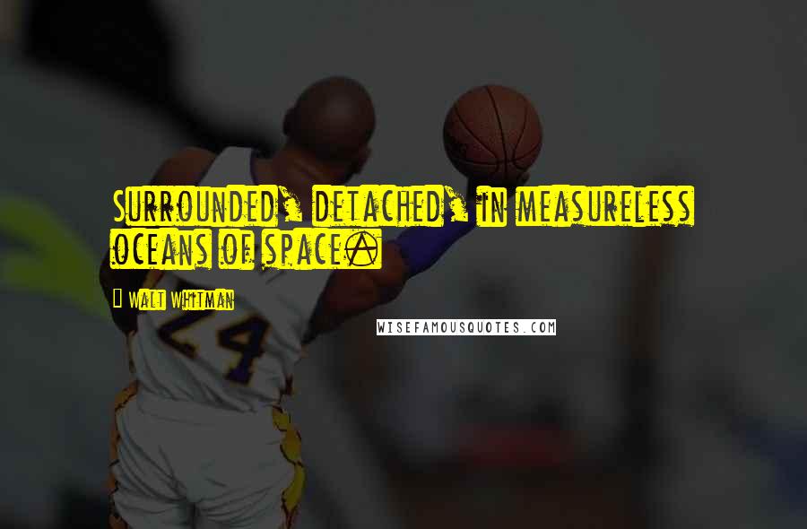 Walt Whitman Quotes: Surrounded, detached, in measureless oceans of space.