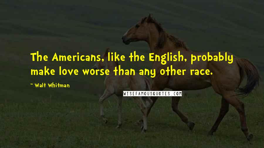 Walt Whitman Quotes: The Americans, like the English, probably make love worse than any other race.