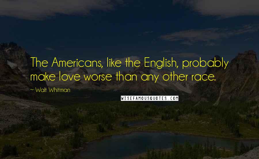 Walt Whitman Quotes: The Americans, like the English, probably make love worse than any other race.