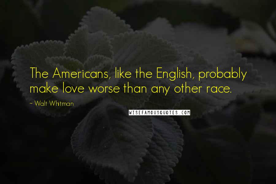 Walt Whitman Quotes: The Americans, like the English, probably make love worse than any other race.