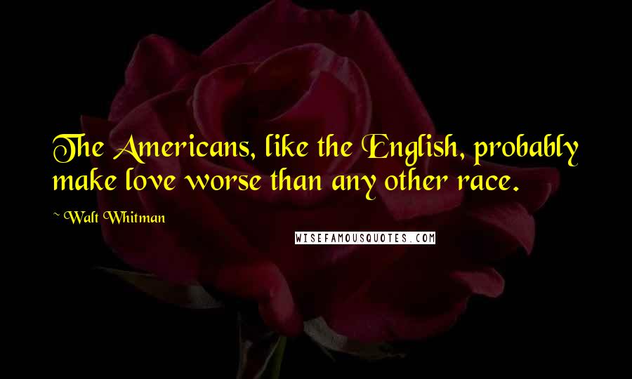 Walt Whitman Quotes: The Americans, like the English, probably make love worse than any other race.