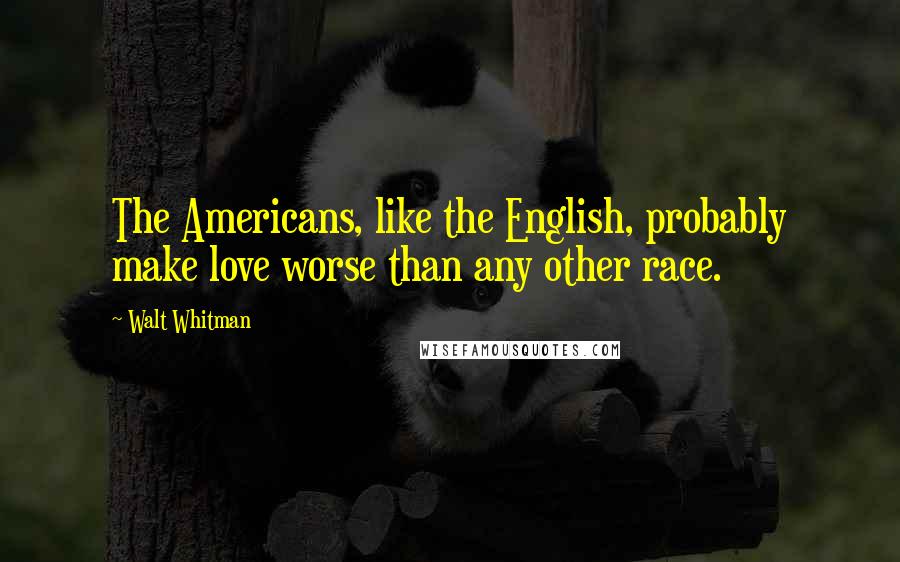 Walt Whitman Quotes: The Americans, like the English, probably make love worse than any other race.