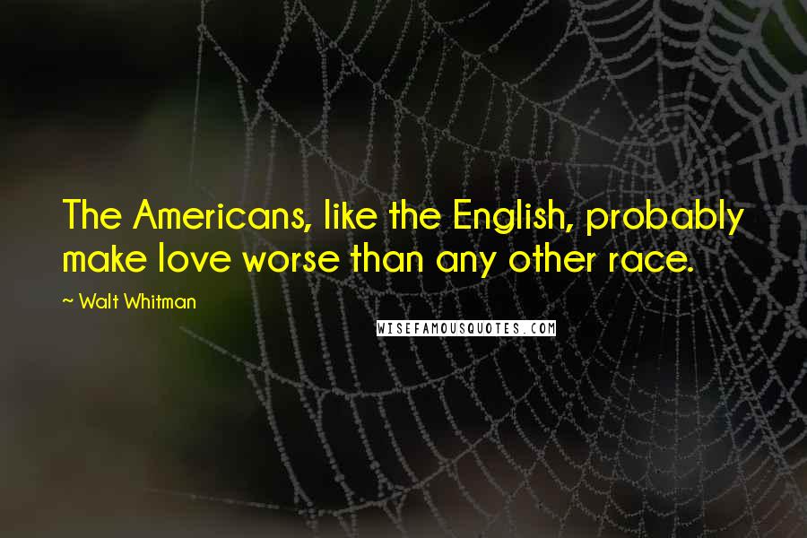 Walt Whitman Quotes: The Americans, like the English, probably make love worse than any other race.