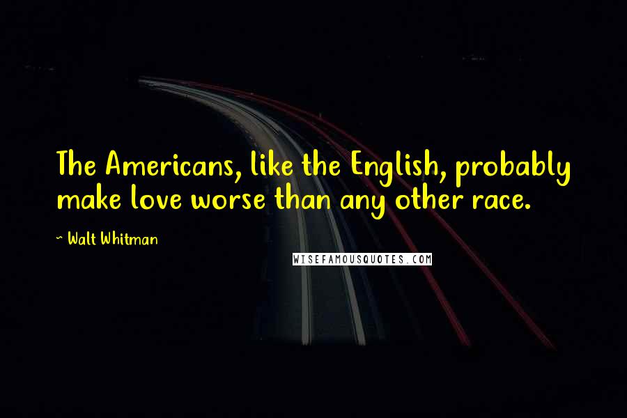 Walt Whitman Quotes: The Americans, like the English, probably make love worse than any other race.