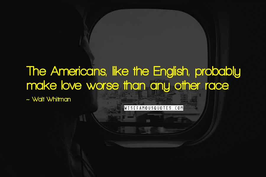 Walt Whitman Quotes: The Americans, like the English, probably make love worse than any other race.