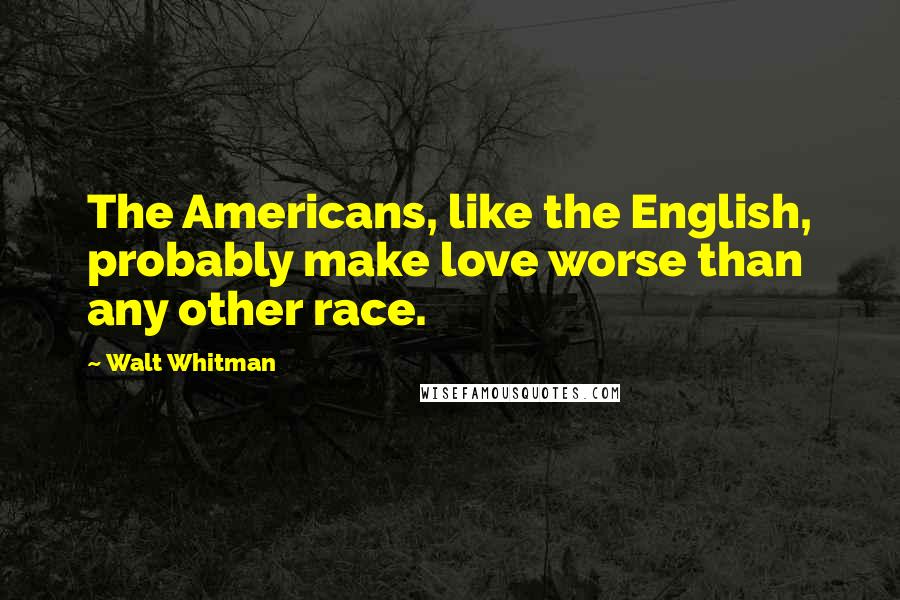 Walt Whitman Quotes: The Americans, like the English, probably make love worse than any other race.