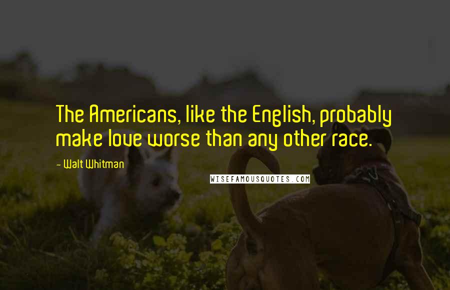 Walt Whitman Quotes: The Americans, like the English, probably make love worse than any other race.