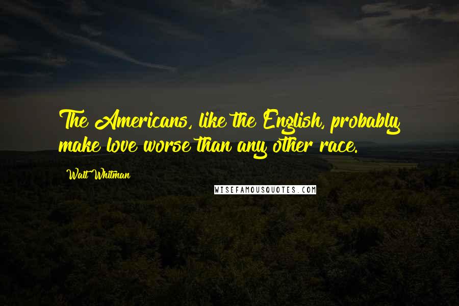 Walt Whitman Quotes: The Americans, like the English, probably make love worse than any other race.