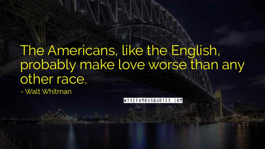 Walt Whitman Quotes: The Americans, like the English, probably make love worse than any other race.