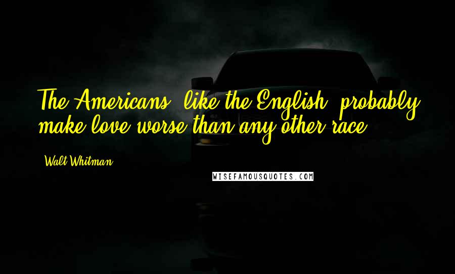 Walt Whitman Quotes: The Americans, like the English, probably make love worse than any other race.