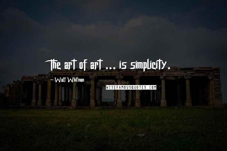 Walt Whitman Quotes: The art of art ... is simplicity.