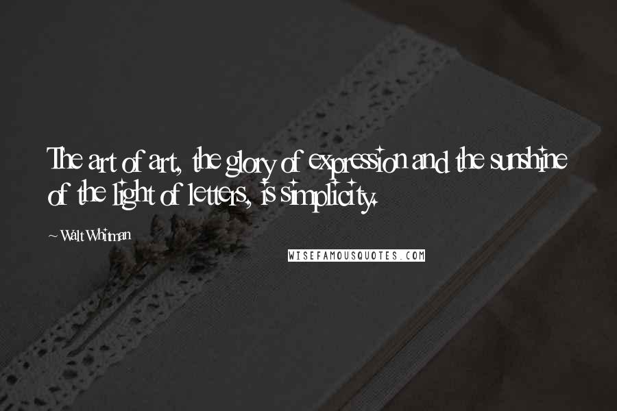 Walt Whitman Quotes: The art of art, the glory of expression and the sunshine of the light of letters, is simplicity.