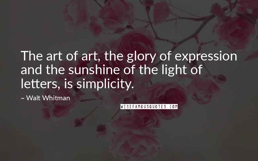 Walt Whitman Quotes: The art of art, the glory of expression and the sunshine of the light of letters, is simplicity.