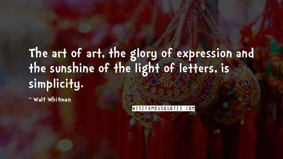 Walt Whitman Quotes: The art of art, the glory of expression and the sunshine of the light of letters, is simplicity.