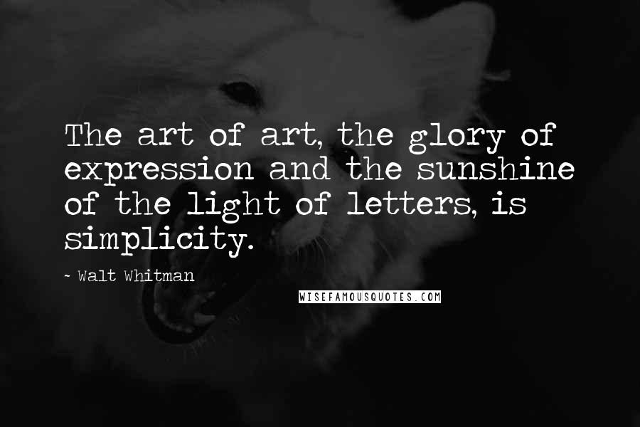 Walt Whitman Quotes: The art of art, the glory of expression and the sunshine of the light of letters, is simplicity.