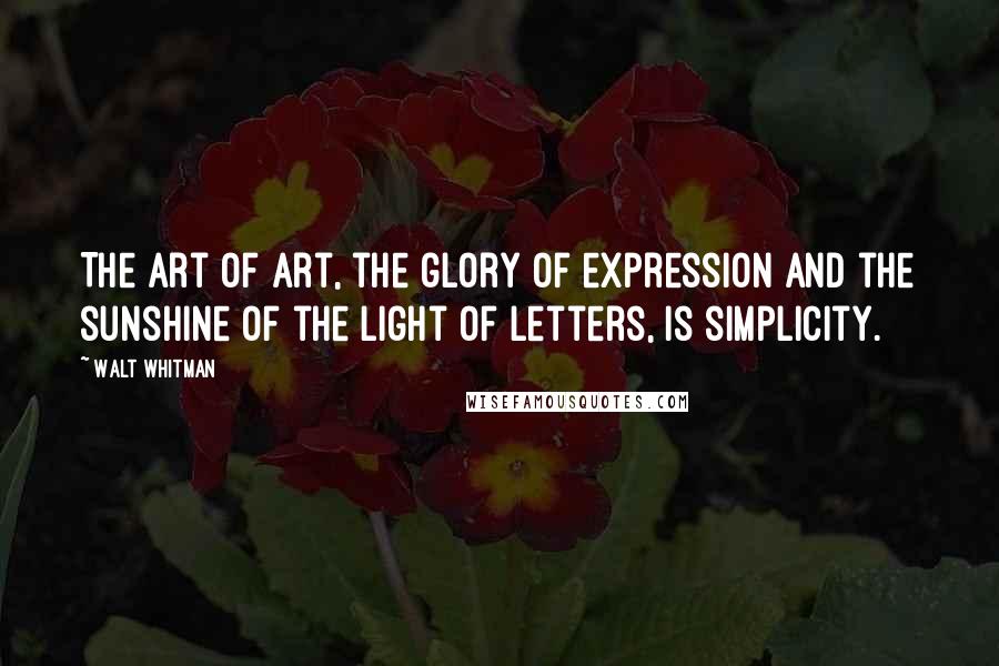 Walt Whitman Quotes: The art of art, the glory of expression and the sunshine of the light of letters, is simplicity.