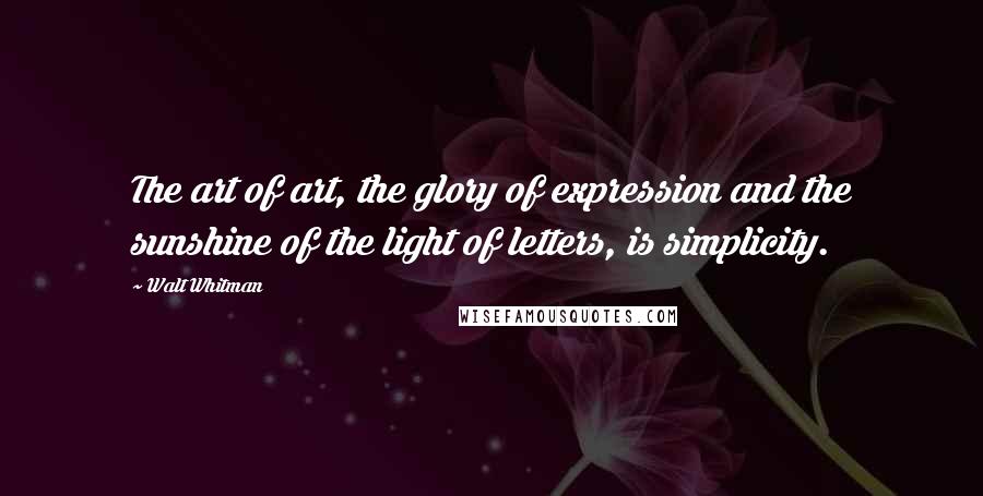 Walt Whitman Quotes: The art of art, the glory of expression and the sunshine of the light of letters, is simplicity.