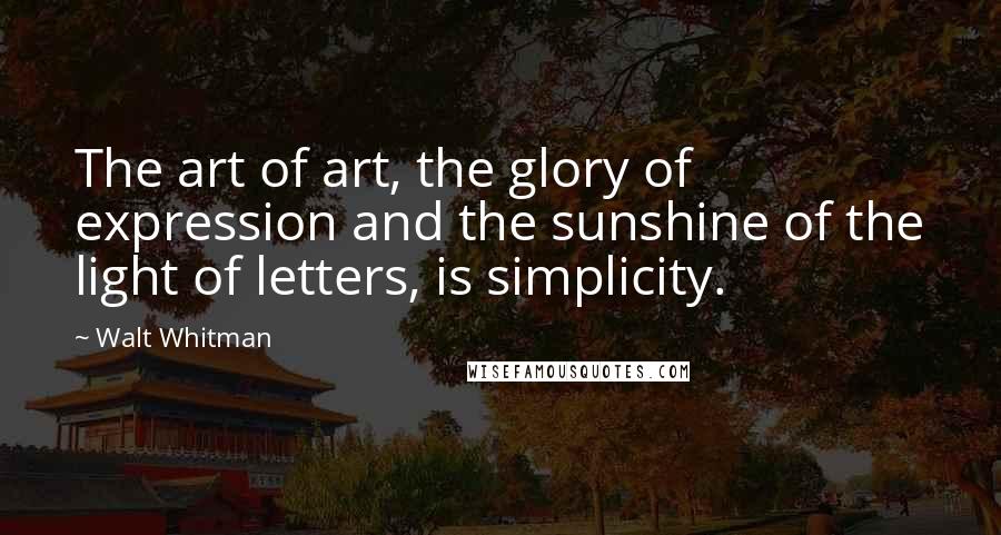 Walt Whitman Quotes: The art of art, the glory of expression and the sunshine of the light of letters, is simplicity.