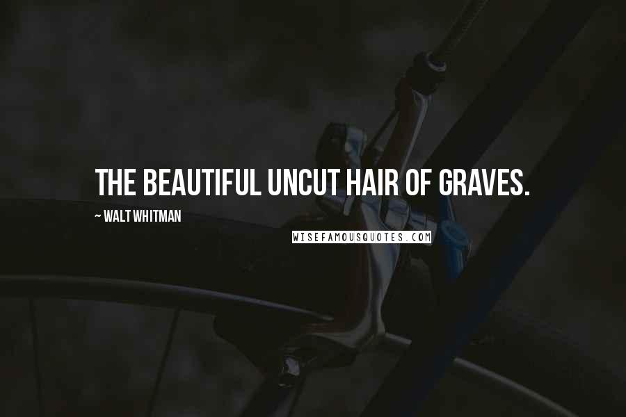 Walt Whitman Quotes: The beautiful uncut hair of graves.