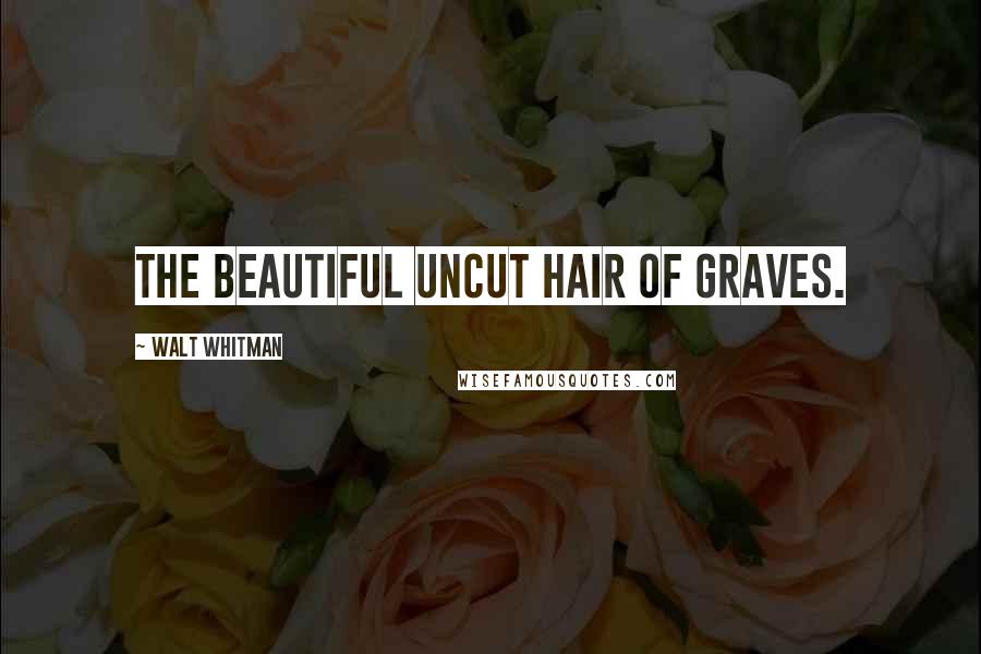 Walt Whitman Quotes: The beautiful uncut hair of graves.