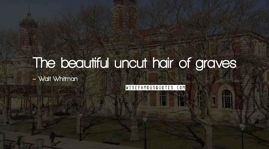 Walt Whitman Quotes: The beautiful uncut hair of graves.