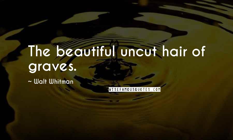 Walt Whitman Quotes: The beautiful uncut hair of graves.