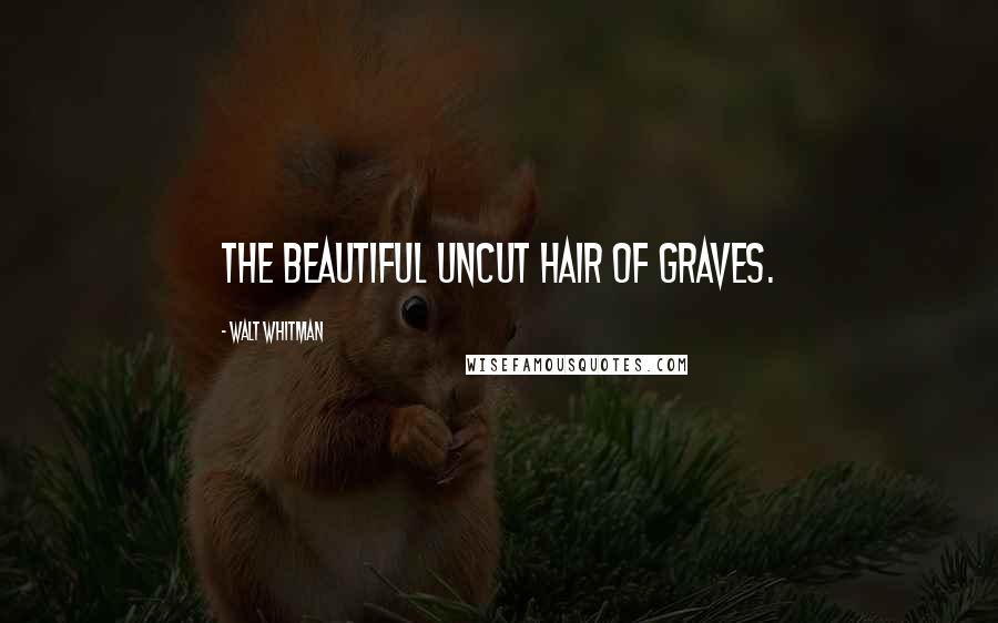 Walt Whitman Quotes: The beautiful uncut hair of graves.