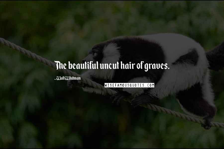 Walt Whitman Quotes: The beautiful uncut hair of graves.