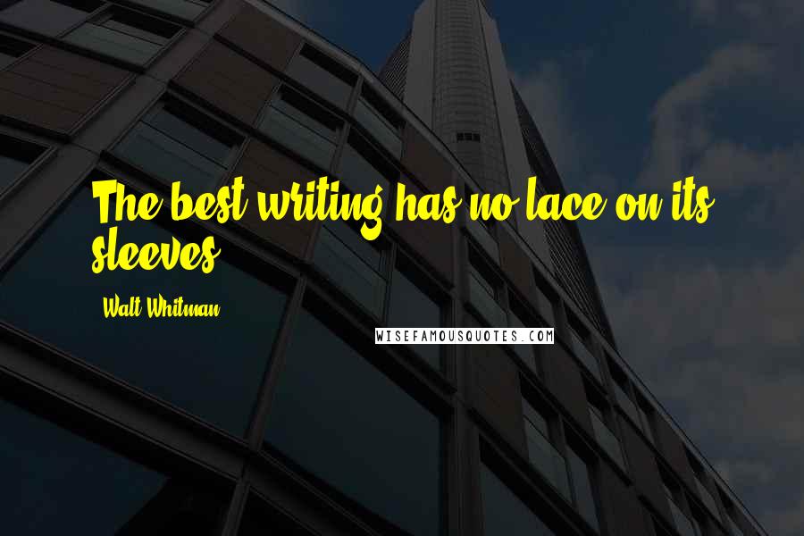 Walt Whitman Quotes: The best writing has no lace on its sleeves.