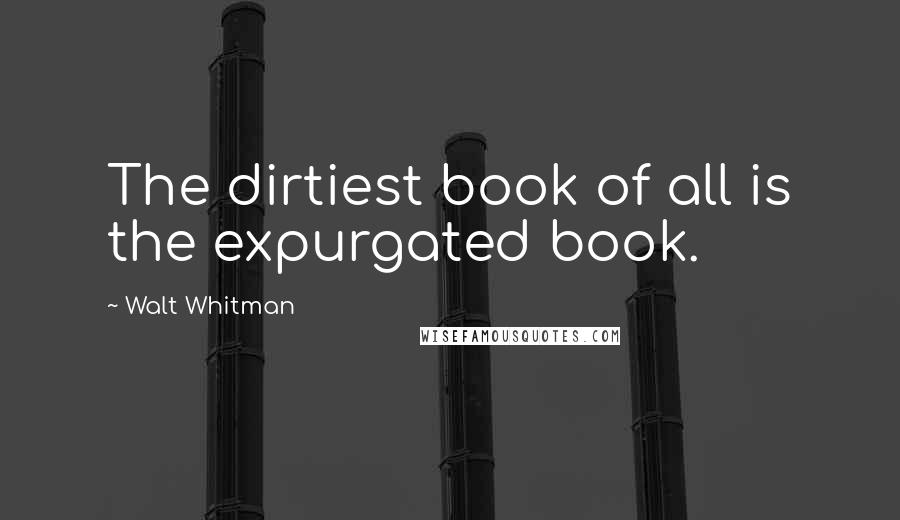 Walt Whitman Quotes: The dirtiest book of all is the expurgated book.