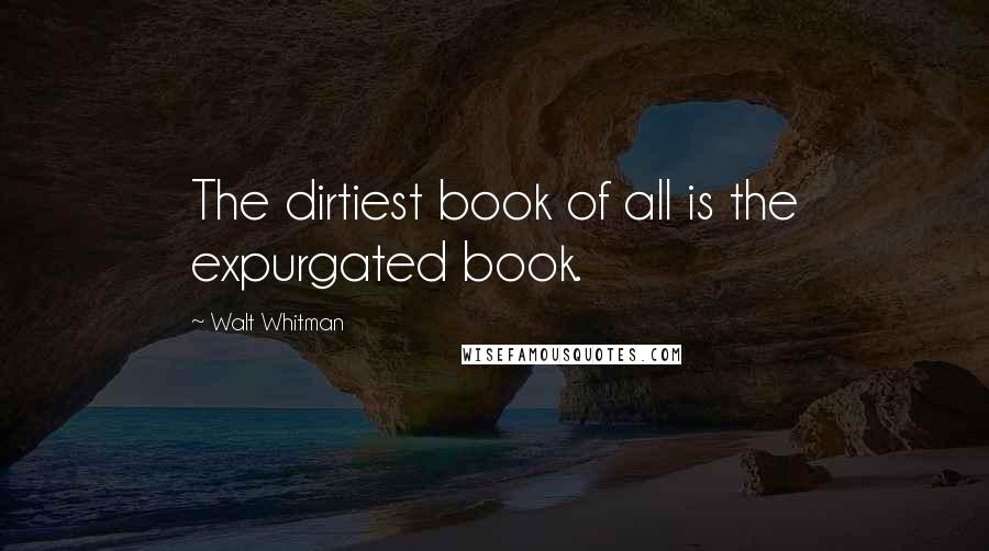 Walt Whitman Quotes: The dirtiest book of all is the expurgated book.