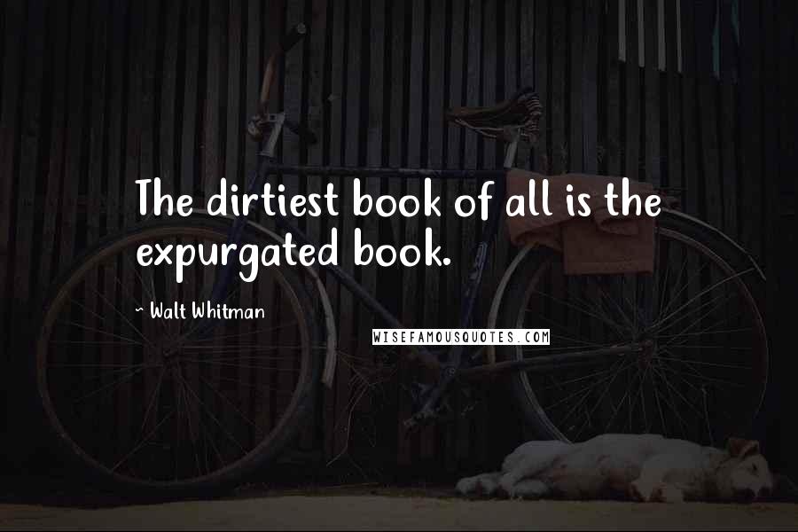 Walt Whitman Quotes: The dirtiest book of all is the expurgated book.